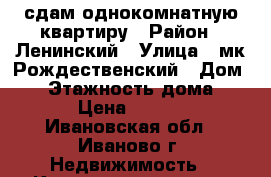 сдам однокомнатную квартиру › Район ­ Ленинский › Улица ­ мк.Рождественский › Дом ­ 1 › Этажность дома ­ 17 › Цена ­ 8 000 - Ивановская обл., Иваново г. Недвижимость » Квартиры аренда   